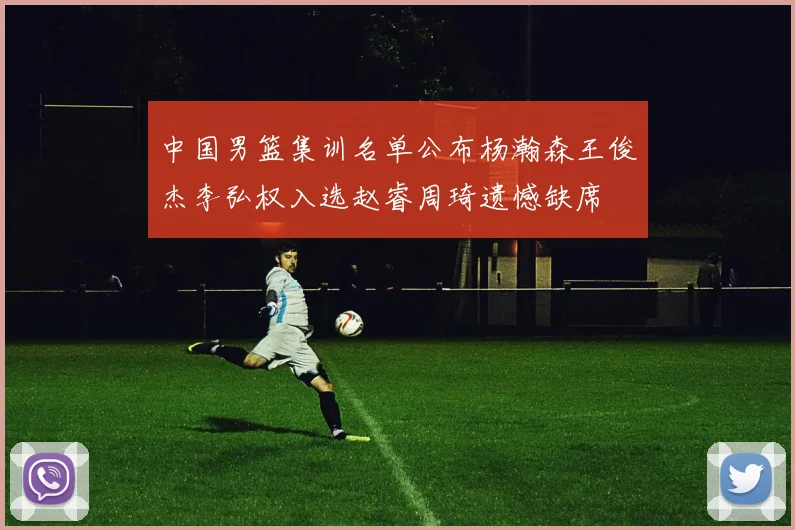 中国男篮集训名单公布杨瀚森王俊杰李弘权入选赵睿周琦遗憾缺席