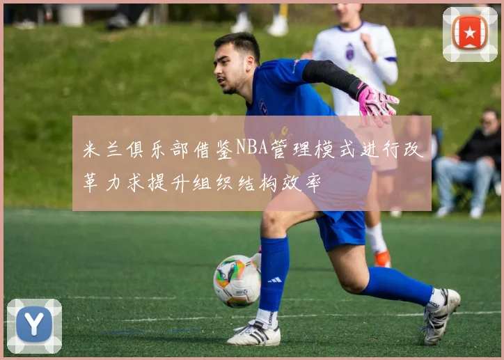 米兰俱乐部借鉴NBA管理模式进行改革力求提升组织结构效率