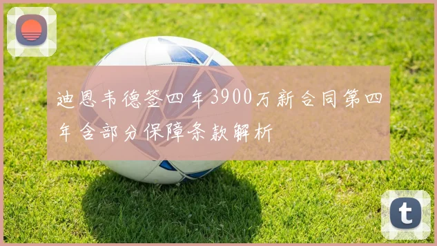 迪恩韦德签四年3900万新合同第四年含部分保障条款解析