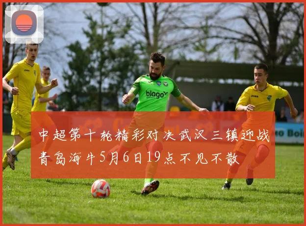 中超第十轮精彩对决武汉三镇迎战青岛海牛5月6日19点不见不散