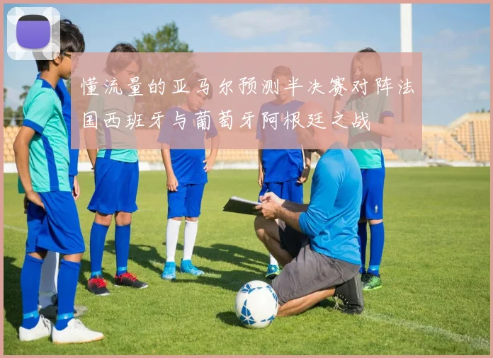 懂流量的亚马尔预测半决赛对阵法国西班牙与葡萄牙阿根廷之战