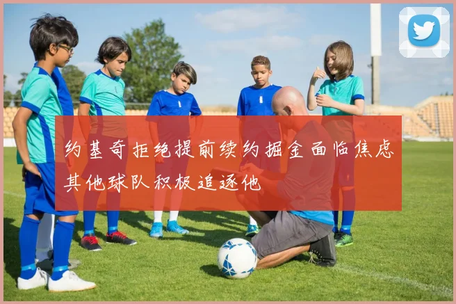 约基奇拒绝提前续约掘金面临焦虑其他球队积极追逐他