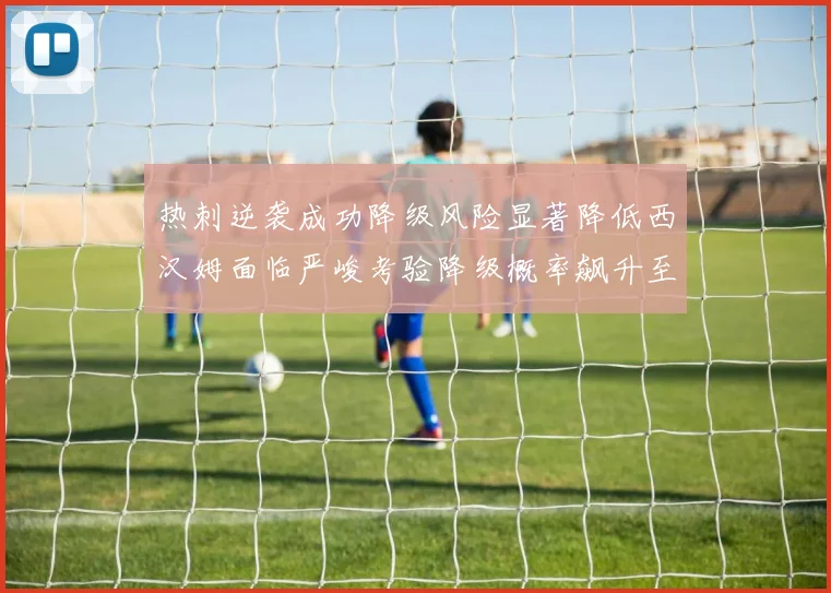 热刺逆袭成功降级风险显著降低西汉姆面临严峻考验降级概率飙升至77