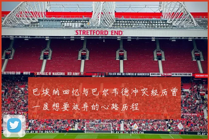 巴埃纳回忆与巴尔韦德冲突经历曾一度想要放弃的心路历程