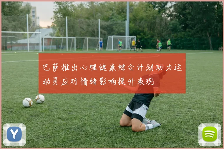 巴萨推出心理健康综合计划助力运动员应对情绪影响提升表现