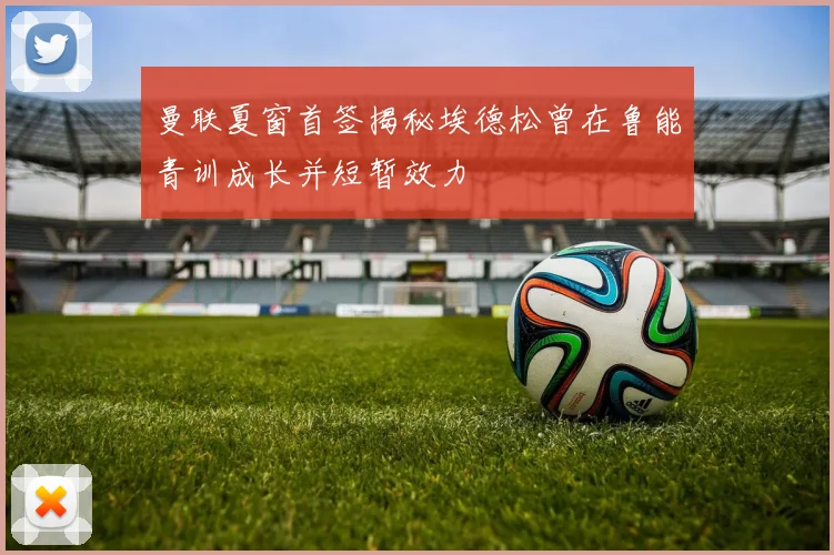 曼联夏窗首签揭秘埃德松曾在鲁能青训成长并短暂效力