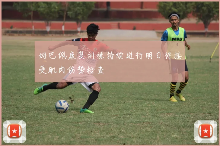 姆巴佩康复训练持续进行明日将接受肌肉伤势检查