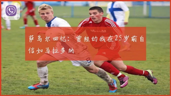 萨乌尔回忆：曾经的我在25岁前自信如马拉多纳