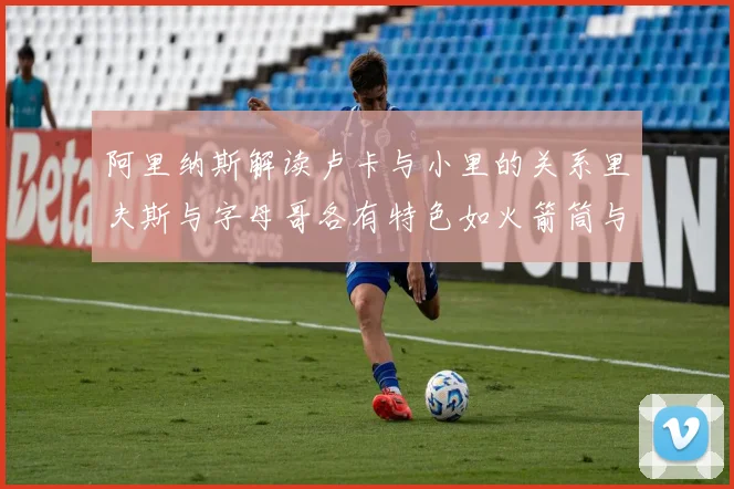 阿里纳斯解读卢卡与小里的关系里夫斯与字母哥各有特色如火箭筒与手枪