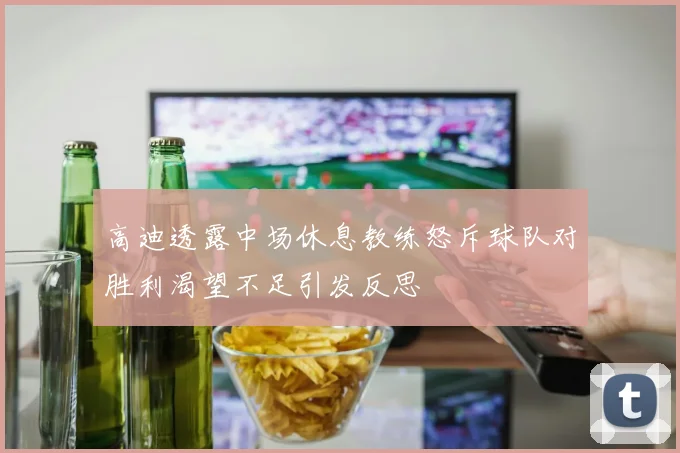 高迪透露中场休息教练怒斥球队对胜利渴望不足引发反思