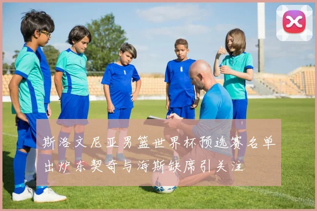 斯洛文尼亚男篮世界杯预选赛名单出炉东契奇与海斯缺席引关注