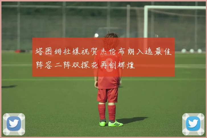 塔图姆社媒祝贺杰伦布朗入选最佳阵容二阵双探花再创辉煌