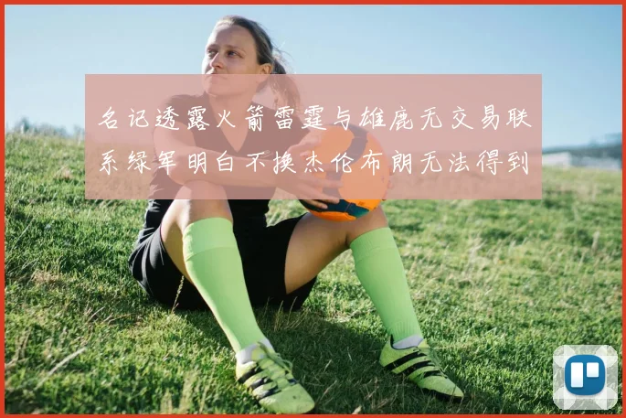 名记透露火箭雷霆与雄鹿无交易联系绿军明白不换杰伦布朗无法得到字母哥
