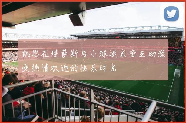 凯恩在堪萨斯与小球迷亲密互动感受热情欢迎的快乐时光