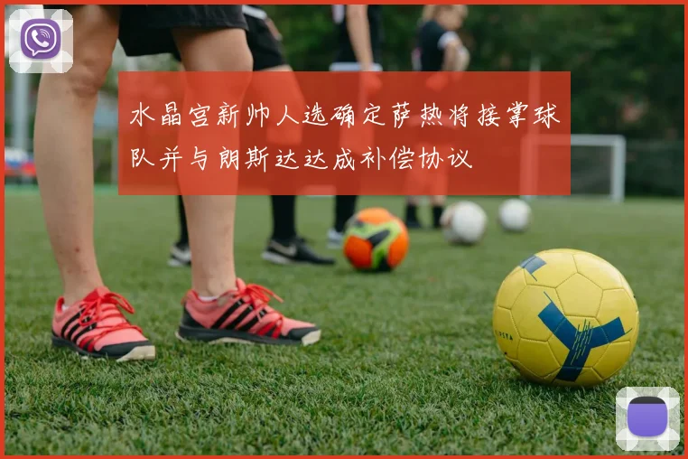 水晶宫新帅人选确定萨热将接掌球队并与朗斯达达成补偿协议